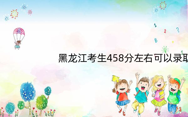 黑龙江考生458分左右可以录取哪些公办本科大学？（附带近三年458分大学录取名单）
