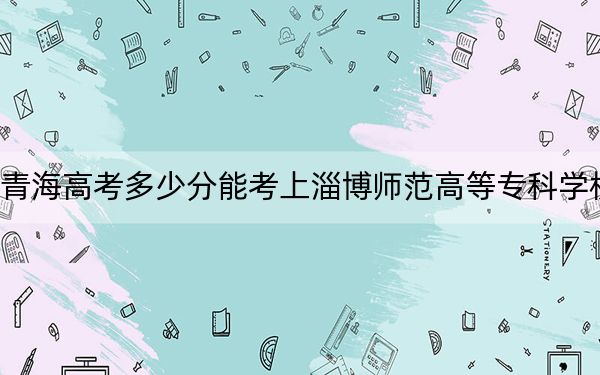 青海高考多少分能考上淄博师范高等专科学校？2024年文科368分 理科291分