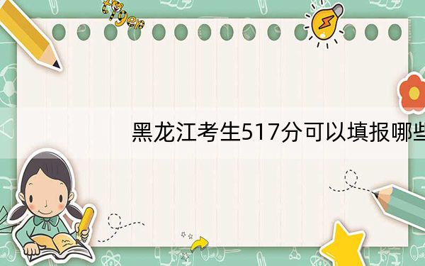 黑龙江考生517分可以填报哪些公办本科高校名单？（供2025年考生参考）