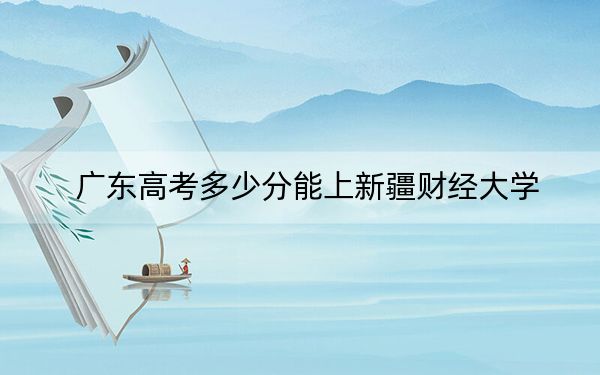 广东高考多少分能上新疆财经大学？2024年历史类投档线492分 物理类最低499分