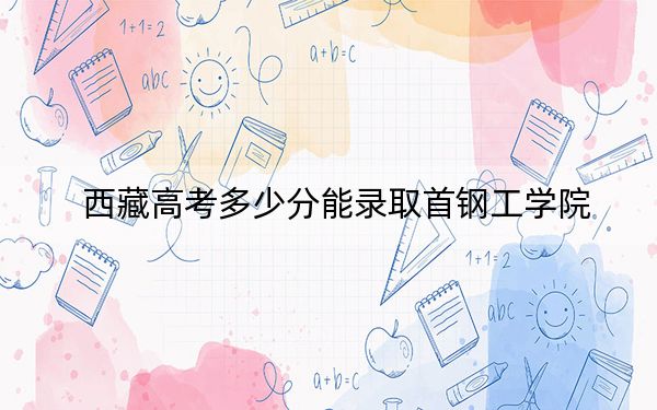 西藏高考多少分能录取首钢工学院？2024年分