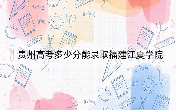 贵州高考多少分能录取福建江夏学院？2024年历史类录取分487分 物理类最低439分