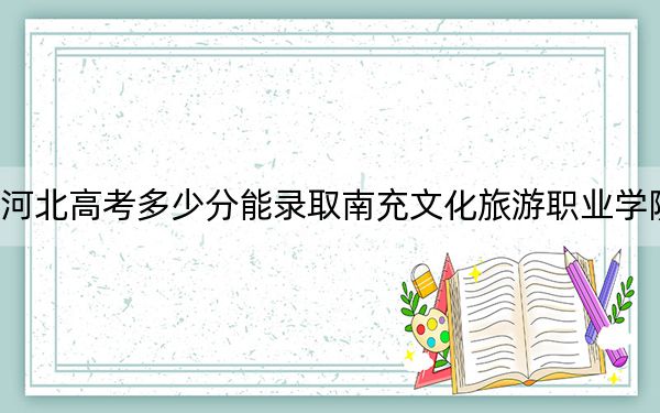 河北高考多少分能录取南充文化旅游职业学院？附2022-2024年最低录取分数线