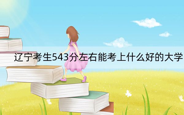 辽宁考生543分左右能考上什么好的大学？（附带近三年543分大学录取名单）