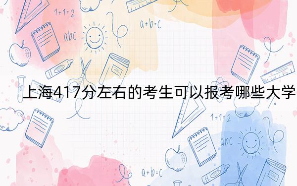 上海417分左右的考生可以报考哪些大学？（附带近三年417分大学录取名单）