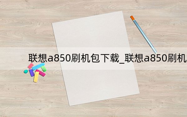 联想a850刷机包下载_联想a850刷机