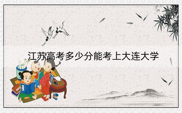 江苏高考多少分能考上大连大学？2024年历史类535分 物理类投档线533分