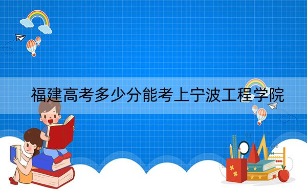福建高考多少分能考上宁波工程学院？2024年历史类投档线499分 物理类投档线523分