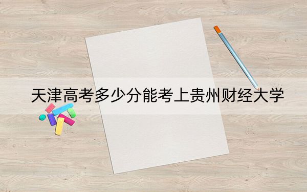 天津高考多少分能考上贵州财经大学？附2022-2024年最低录取分数线