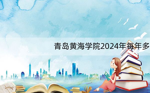 青岛黄海学院2024年每年多少学费?每年16800元-28800元(供河北考生参考)