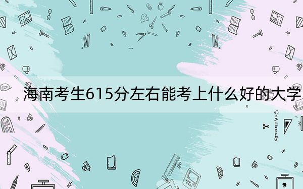 海南考生615分左右能考上什么好的大学？（附带2022-2024年615录取名单）