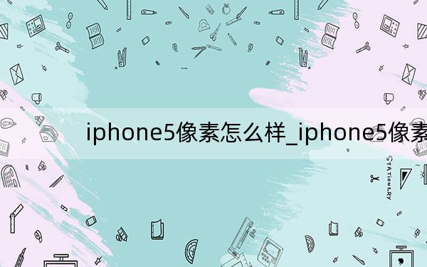 iphone5像素怎么样_iphone5像素