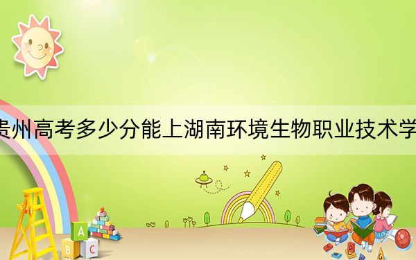 贵州高考多少分能上湖南环境生物职业技术学院？附2022-2024年最低录取分数线