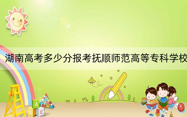 湖南高考多少分报考抚顺师范高等专科学校？2024年历史类投档线245分 物理类投档线288分