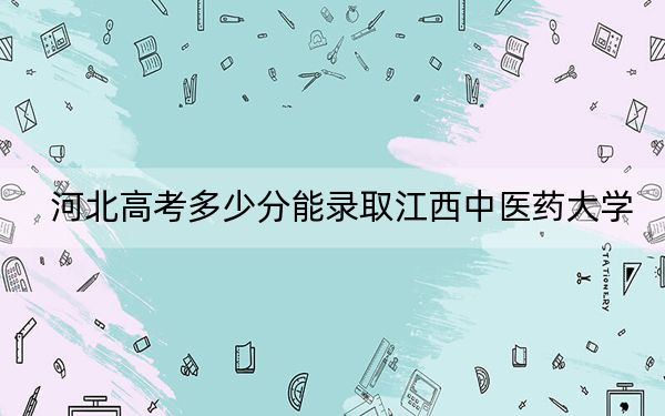 河北高考多少分能录取江西中医药大学？附2022-2024年最低录取分数线