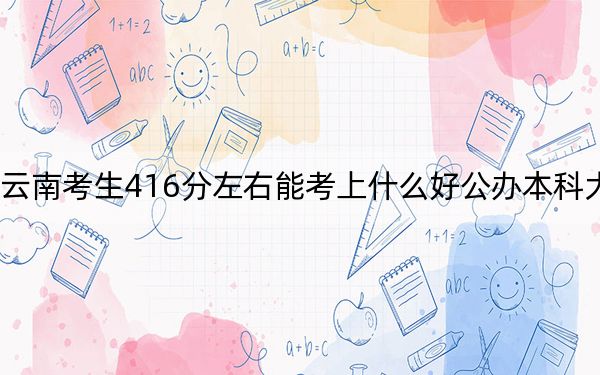 云南考生416分左右能考上什么好公办本科大学？（附带2022-2024年416左右大学名单）