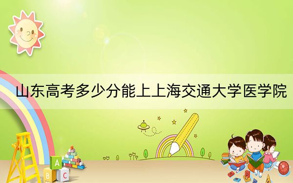 山东高考多少分能上上海交通大学医学院?附2022-2024年最低录取分数线