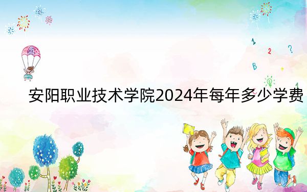 安阳职业技术学院2024年每年多少学费？每年最低4200元最高4800元（供贵州考生参考）