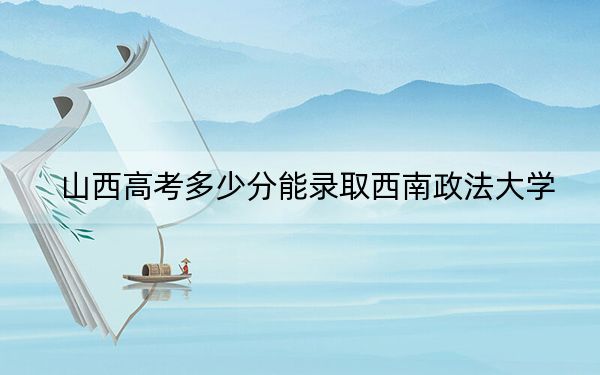 山西高考多少分能录取西南政法大学？附2022-2024年最低录取分数线