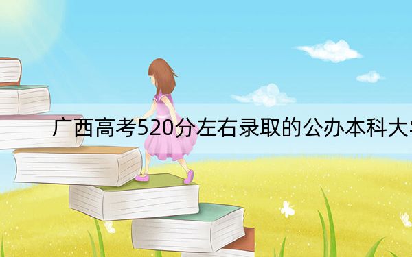 广西高考520分左右录取的公办本科大学名单!(附带2022-2024年520左右大学名单)