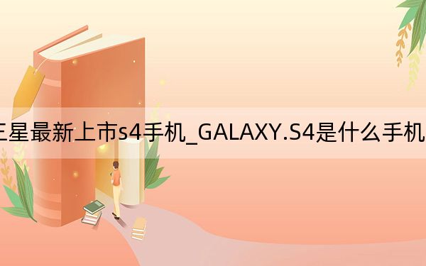 三星最新上市s4手机_GALAXY.S4是什么手机~价位多少