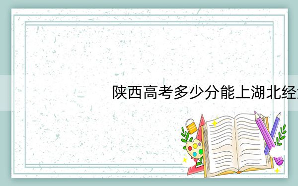 陕西高考多少分能上湖北经济学院？附2022-2024年院校最低投档线
