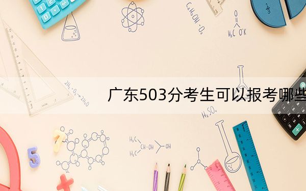 广东503分考生可以报考哪些本科大学？（附带2022-2024年503录取名单）