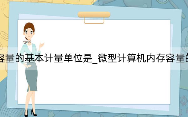 计算机内存容量的基本计量单位是_微型计算机内存容量的基本计量单位