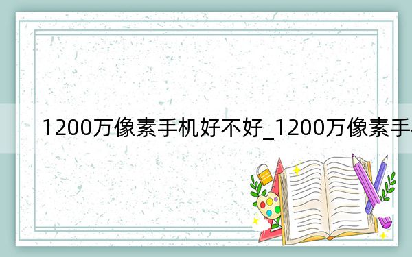 1200万像素手机好不好_1200万像素手机