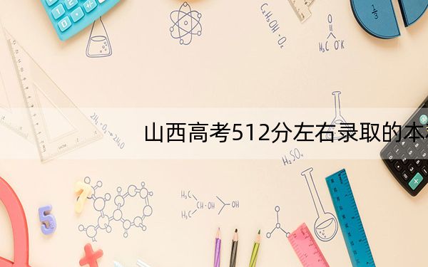 山西高考512分左右录取的本科大学名单！