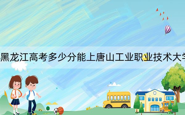 黑龙江高考多少分能上唐山工业职业技术大学？附2022-2024年最低录取分数线