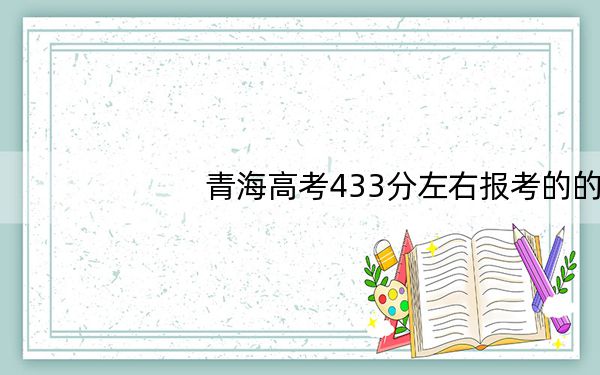 青海高考433分左右报考的的大学有哪些?(附近三年433分大学录取名单)