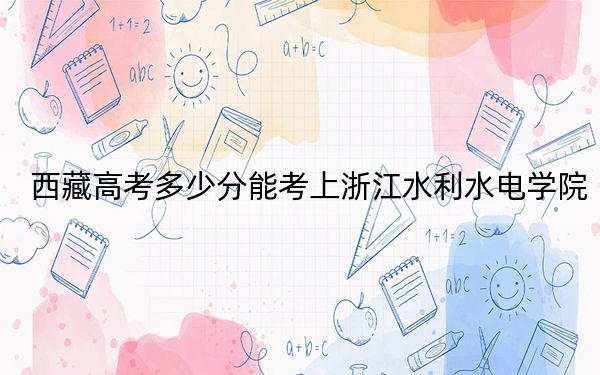 西藏高考多少分能考上浙江水利水电学院?2024年投档线分