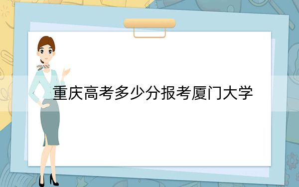 重庆高考多少分报考厦门大学？2024年历史类590分 物理类607分