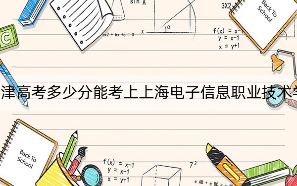 天津高考多少分能考上上海电子信息职业技术学院？附2022-2024年最低录取分数线