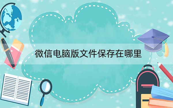 微信电脑版文件保存在哪里?默认位置和设置方法