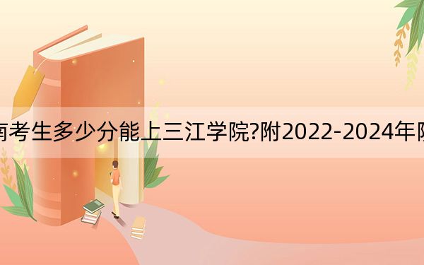 河南考生多少分能上三江学院?附2022-2024年院校投档线