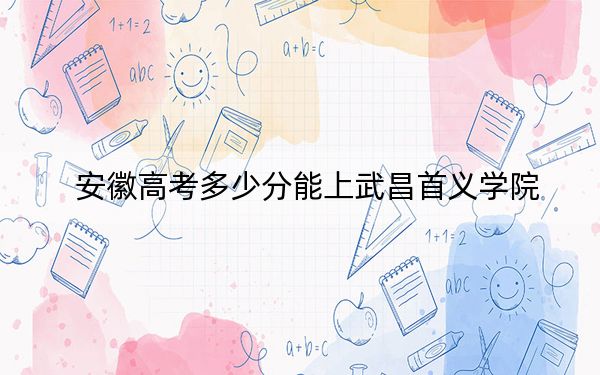 安徽高考多少分能上武昌首义学院？附2022-2024年最低录取分数线