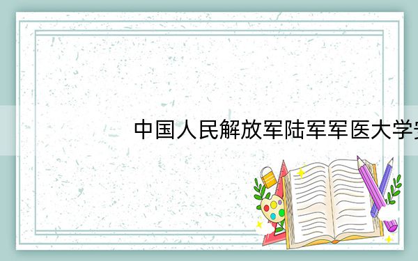 中国人民解放军陆军军医大学安徽省分数线是多少?2025年安徽考生参考