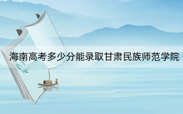 海南高考多少分能录取甘肃民族师范学院？2024年综合投档线559分