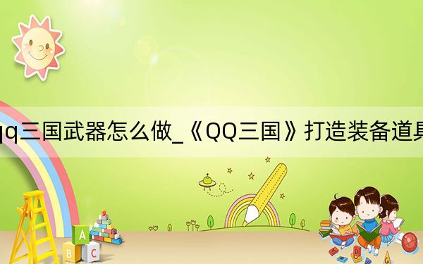 qq三国武器怎么做_《QQ三国》打造装备道具_武器
