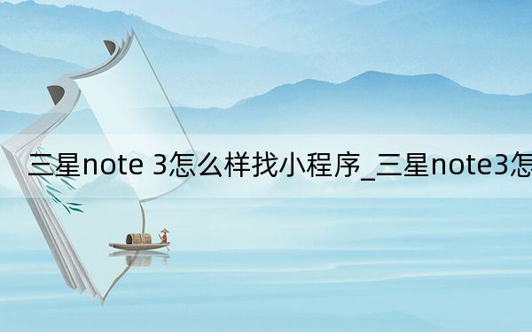 三星note 3怎么样找小程序_三星note3怎么样