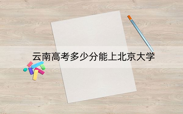 云南高考多少分能上北京大学？2024年文科682分 理科697分