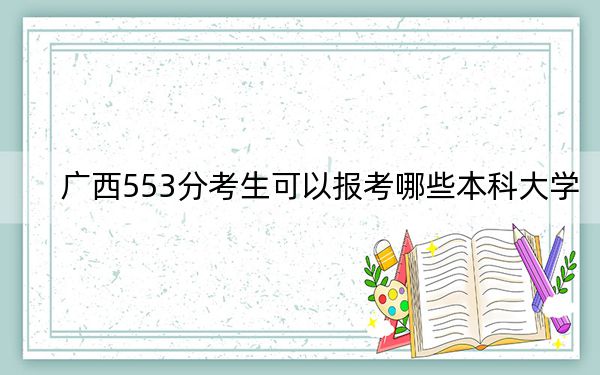 广西553分考生可以报考哪些本科大学？（附带近三年553分大学录取名单）(2)