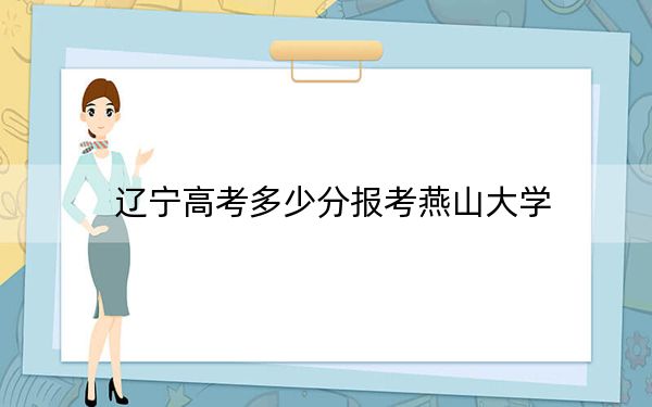 辽宁高考多少分报考燕山大学？2024年历史类558分 物理类投档线478分