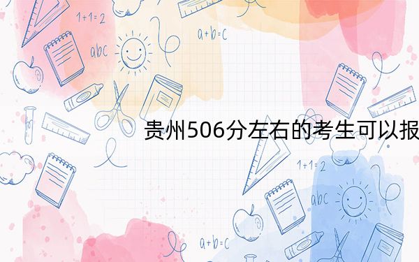 贵州506分左右的考生可以报考哪些大学？（附带近三年高考大学录取名单）