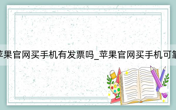 苹果官网买手机有发票吗_苹果官网买手机可靠吗