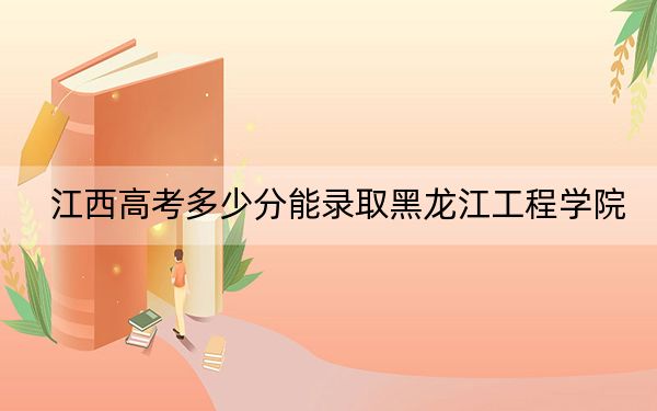 江西高考多少分能录取黑龙江工程学院？附2022-2024年院校投档线
