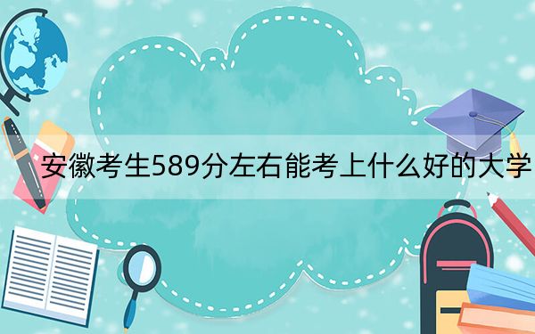 安徽考生589分左右能考上什么好的大学？ 2024年录取最低分589的大学