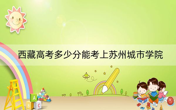 西藏高考多少分能考上苏州城市学院？2024年录取分分